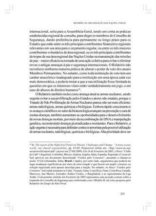 REFORMA DA ORGANIZAÇÃO DAS NAÇÕES UNIDAS



internacional, seria para a Assembleia Geral, tendo em conta as práticas
estabelecidas regional de consulta, para eleger os membros do Conselho de
Segurança, dando preferência para permanente ou longo prazo para os
Estados que estão entre os três principais contribuintes financeiros regionais
relevantes em sua área para o orçamento regular, ou entre os três maiores
contribuintes voluntários de área regional, ou os três principais contribuintes
de tropas de sua área regional das Nações Unidas na manutenção das missões
de paz – maior eficácia na tomada de uma ação coletiva para evitar e eliminar
novas e antigas ameaças à paz e segurança internacionais. O Relatório não
reconhece nenhuma maneira prática de alterar o poder de veto dos atuais
Membros Permanentes. No entanto, como toda instituição do veto tem um
caráter anacrônico inadequado para a instituição em uma época cada vez
mais democrática, e poderia instar a que a sua utilização fosse limitada às
questões em que os interesses vitais estão verdadeiramente em jogo, e em
caso de abusos de direitos humanos30.
     O Relatório também inclui como ameaça atual as armas nucleares, sendo
urgente evitar a sua proliferação pelos Estados e atores não estatais, porque o
Tratado de Não Proliferação de Armas Nucleares parece não ser mais eficiente;
armas radiológicas, armas químicas e biológicas. Embora rápido crescimento e
os avanços científicos no setor da biotecnologia avançam na prevenção e cura de
muitas doenças, também aumentam as oportunidades para o desenvolvimento
de novas doenças mortais, por meio da recombinação do DNA e manipulação
genética, reconstruindo doenças já erradicadas e resistentes. Para o Relatório, a
ação urgente é necessária para defender contra os terroristas pela possível utilização
de armas nucleares, radiológicas, químicas e biológicas. Alta prioridade deve ser


30
  In: The report of the High-level Panel on Threats, Challenges and Change: “A more secure
world: our shared responsibility, pp. 67-69. Disponível online em: <http://www.un.org/
secureworld/report.pdf> (acesso em 27/06/2009). Em 16 de Fevereiro de 2005, o bloco “Clube
do Café” (Argentina, Colômbia, México, Quênia, Argélia, Itália, Espanha, Paquistão e Coreia do
Sul) aprovou um documento denominado “Unidos pelo Consenso”, passando a chamar-se
assim. O G4 (Alemanha, Índia, Brasil e Japão), por outro lado, argumentou que poderia ter
lugar mudanças significativas por meio de uma votação e que buscar um amplo consenso ou
solução negociada seria apenas desculpa para a inação. No entanto, no bloco “Unidos pelo
Consenso” mais tarde juntaram-se Catar, Turquia, Gana, Costa Rica, Gana, Costa Rica, Canadá,
Marrocos, San Marino, Emirados Árabes Unidos, o Bangladesh, e ao representante da Liga
Árabe. O documento emitido em Fevereiro de 2005 representou uma posição comum sobre a
expansão do Conselho de Segurança que conformado com o Modelo B, tal como proposto pelo
Relatório do Grupo de Alto Nível.


                                                                                    231
 