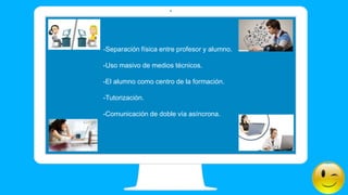 -Separación física entre profesor y alumno.
-Uso masivo de medios técnicos.
-El alumno como centro de la formación.
-Tutorización.
-Comunicación de doble vía asíncrona.
 