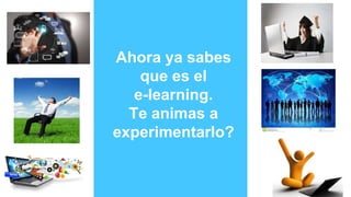 Ahora ya sabes
que es el
e-learning.
Te animas a
experimentarlo?
 