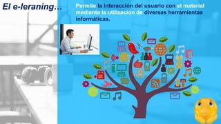 Permite la interacción del usuario con el material
mediante la utilización de diversas herramientas
informáticas.
El e-leraning…
 