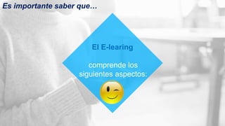 comprende los
siguientes aspectos:
El E-learing
Es importante saber que…
 