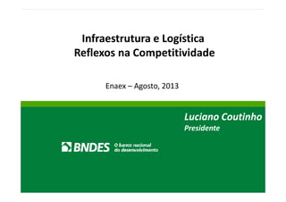 Infraestrutura e Logística 
Reflexos na Competitividade 
Enaex – Agosto, 2013 
Luciano Coutinho 
Presidente 
1 
 