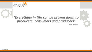 #engageug
‘Everything in life can be broken down to
producers, consumers and producers’
4
Mark Heckler
 