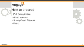 #engageug
How to proceed
• Pub Sub principle
• About streams
• Spring Cloud Streams
• Demo
5
 