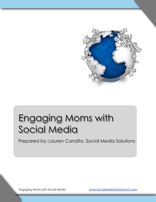 Engaging Moms with
Social Media
Prepared by: Lauren Candito, Social Media Solutions




Engaging Moms with Social Media   www.SocialMediaSolutionsLLC.com
 