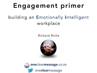 Engagement primer
building an Emotionally intelligent
workplace
Richard Riche
oneclearmessage
oneclearmessage.co.za
 
