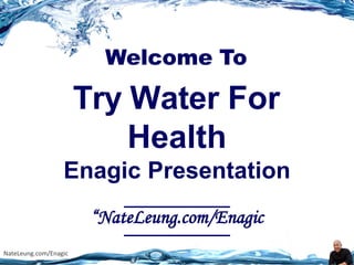 NateLeung.com/Enagic
Welcome To
Try Water For
Health
Enagic Presentation
“NateLeung.com/Enagic
 