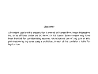Disclaimer
All content used on this presentation is owned or licensed by Crimson Interactive
Inc. or its affiliates under the CC BY-NC-SA 4.0 license. Some content may have
been blocked for confidentiality reasons. Unauthorized use of any part of this
presentation by any other party is prohibited. Breach of this condition is liable for
legal action.
 