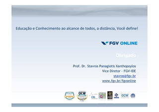 Educação e Conhecimento ao alcance de todos, a distância, Você define! 
Obrigado 
Prof. Dr. Stavros Panagiotis Xanthopoylos 
Vice Diretor – FGV-IDE 
stavros@fgv.br 
www.fgv.br/fgvonline 
www.fgv.br/fgvonline 
 