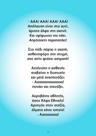- ΑΑΑ! ΑΑΑ! ΑΑΑ! ΑΑΑ! 
Απόλαυση είναι στο αυτί, 
άριστα άλφα στη σκηνή. 
Και υψίφωνος της πάει. 
Απρόσεκτη παραπατάει! 
Στο πόδι πέφτει η σκεπή, 
ασθενοφόρο στη στιγμή, 
στο σπίτι φτάνει αστραπή! 
Αχτένιστη η ασθενής 
ανεβαίνει η δυστυχής 
και μετά αναστενάζει: 
- Αααααααααααααα! 
πονάει και στενάζει. 
Ακροβάτης αθλητής, 
άσος Άλφα Εθνικής! 
Aρχηγός στην αταξία, 
άλματα κάνει αστεία! 
- Ααααααααα! 
10 
 