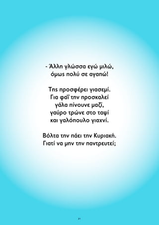- Άλλη γλώσσα εγώ μιλώ, 
όμως πολύ σε αγαπώ! 
Της προσφέρει γιασεμί. 
Για φαΐ την προσκαλεί 
γάλα πίνουνε μαζί, 
γαύρο τρώνε στο ταψί 
και γαλόπουλο γιαχνί. 
Βόλτα την πάει την Κυριακή. 
Γιατί να μην την παντρευτεί; 
21 
 
