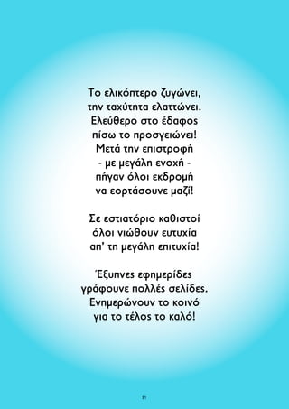 Το ελικόπτερο ζυγώνει, 
την ταχύτητα ελαττώνει. 
Ελεύθερο στο έδαφος 
πίσω το προσγειώνει! 
Μετά την επιστροφή 
- με μεγάλη ενοχή - 
πήγαν όλοι εκδρομή 
να εορτάσουνε μαζί! 
Σε εστιατόριο καθιστοί 
όλοι νιώθουν ευτυχία 
απ’ τη μεγάλη επιτυχία! 
Έξυπνες εφημερίδες 
γράφουνε πολλές σελίδες. 
Ενημερώνουν το κοινό 
για το τέλος το καλό! 
31 
 