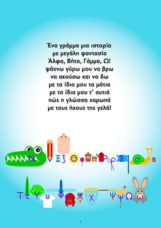 Ένα γράμμα μια ιστορία 
με μεγάλη φαντασία 
Άλφα, Βήτα, Γάμμα, Ω! 
ψάχνω γύρω μου να βρω 
να ακούσω και να δω 
με τα ίδια μου τα μάτια 
με τα ίδια μου τ’ αυτιά 
πώς η γλώσσα χαρωπά 
με τους ήχους της γελά! 
 