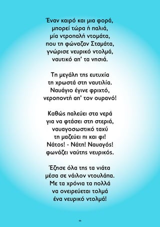 Έναν καιρό και μια φορά, 
μπορεί τώρα ή παλιά, 
μία ντροπαλή ντομάτα, 
που τη φώναζαν Σταμάτα, 
γνώρισε νευρικό ντολμά, 
ναυτικό απ’ τα νησιά. 
Τη μεγάλη της ευτυχία 
τη χρωστά στη ναυτιλία. 
Ναυάγιο έγινε φριχτό, 
νεροποντή απ’ τον ουρανό! 
Καθώς παλεύει στα νερά 
για να φτάσει στη στεριά, 
ναυαγοσωστικό ταχύ 
τη μαζεύει πι και φι! 
Νάτος! - Νάτη! Ναυαγός! 
φωνάζει ναύτης νευρικός. 
Έζησε όλα της τα νιάτα 
μέσα σε νάιλον ντουλάπα. 
Με τα χρόνια τα πολλά 
να ονειρεύεται τολμά 
ένα νευρικό ντολμά! 
6 
 