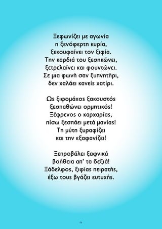 Ξεφωνίζει με αγωνία 
η ξενόφερτη κυρία, 
ξεκουφαίνει τον ξιφία. 
Την καρδιά του ξεσηκώνει, 
ξετρελαίνει και φουντώνει. 
Σε μια φωνή σαν ξυπνητήρι, 
δεν χαλάει κανείς χατίρι. 
Ως ξιφομάχος ξακουστός 
ξεσπαθώνει ορμητικός! 
Ξέφρενος ο καρχαρίας, 
πίσω ξεσπάει μετά μανίας! 
Τη μύτη ξυραφίζει 
και την εξαφανίζει! 
Ξεπροβάλει ξαφνικά 
βοήθεια απ’ τα δεξιά! 
Ξάδελφος, ξιφίας πειρατής, 
έξω τους βγάζει ευτυχής. 
71 
 