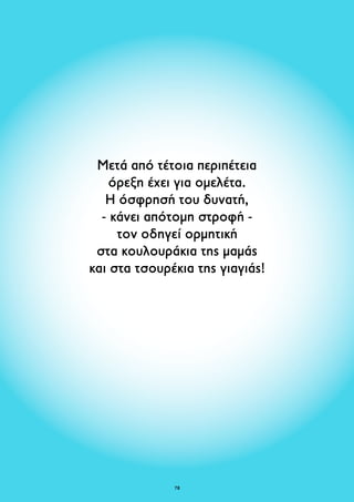 Μετά από τέτοια περιπέτεια 
όρεξη έχει για ομελέτα. 
Η όσφρησή του δυνατή, 
- κάνει απότομη στροφή - 
τον οδηγεί ορμητική 
στα κουλουράκια της μαμάς 
και στα τσουρέκια της γιαγιάς! 
78 
 