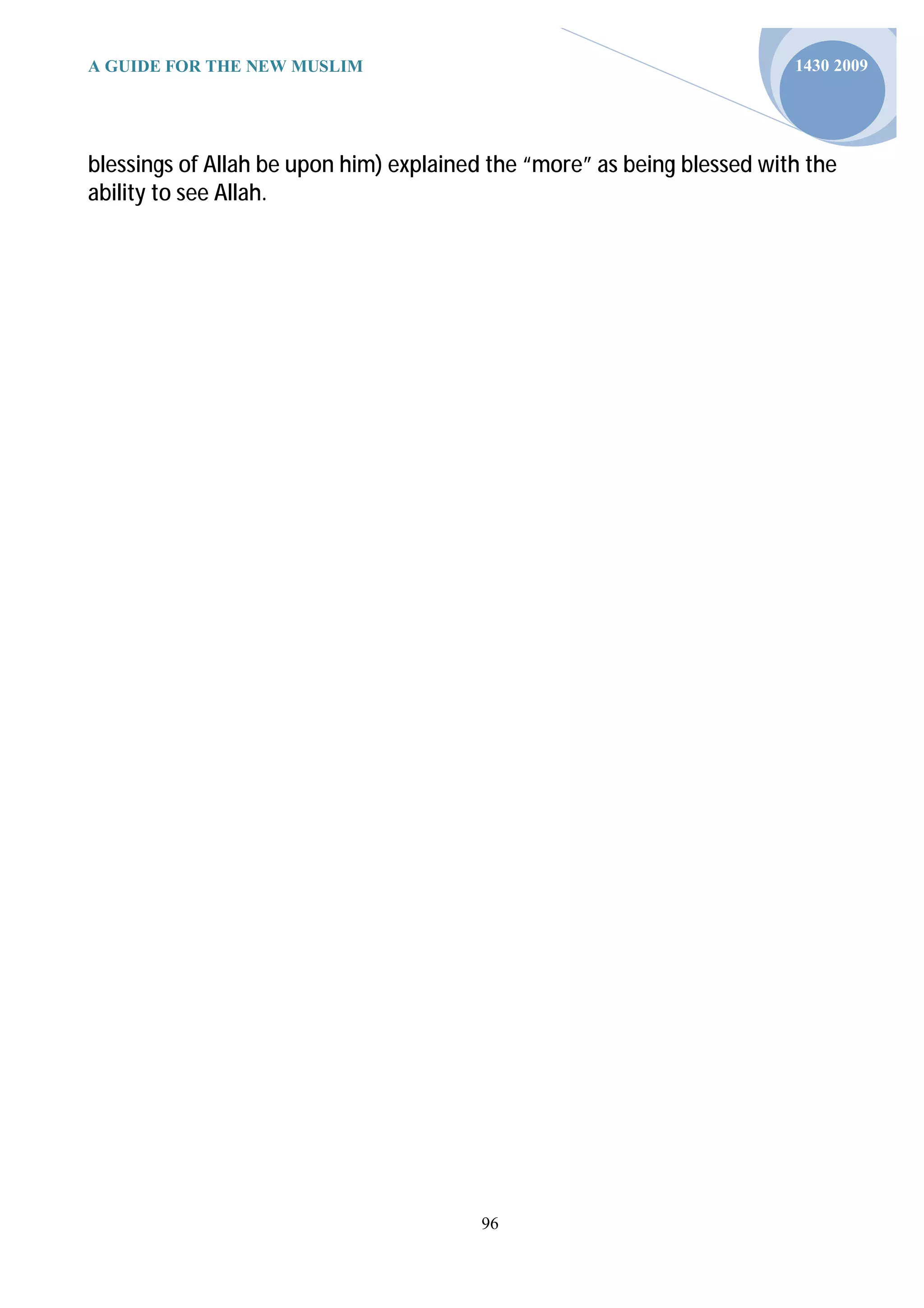 A GUIDE FOR THE NEW MUSLIM                                               1430 2009




blessings of Allah be upon him) explained the “more” as being blessed with the
ability to see Allah.




                                        96
 