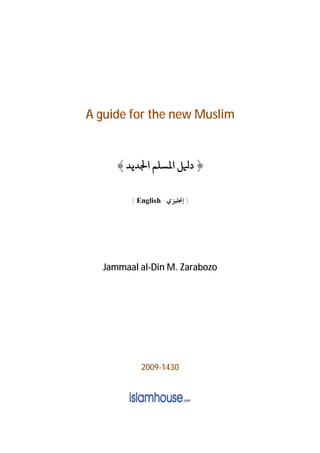 A guide for the new Muslim


      ﴾ ‫﴿ د ﻞ ا ﺴﻠﻢ ا ﺪﻳﺪ‬

         { English -‫} ﺇﳒﻠﻴﺰﻱ‬




   Jammaal al-Din M. Zarabozo




            2009-1430
 