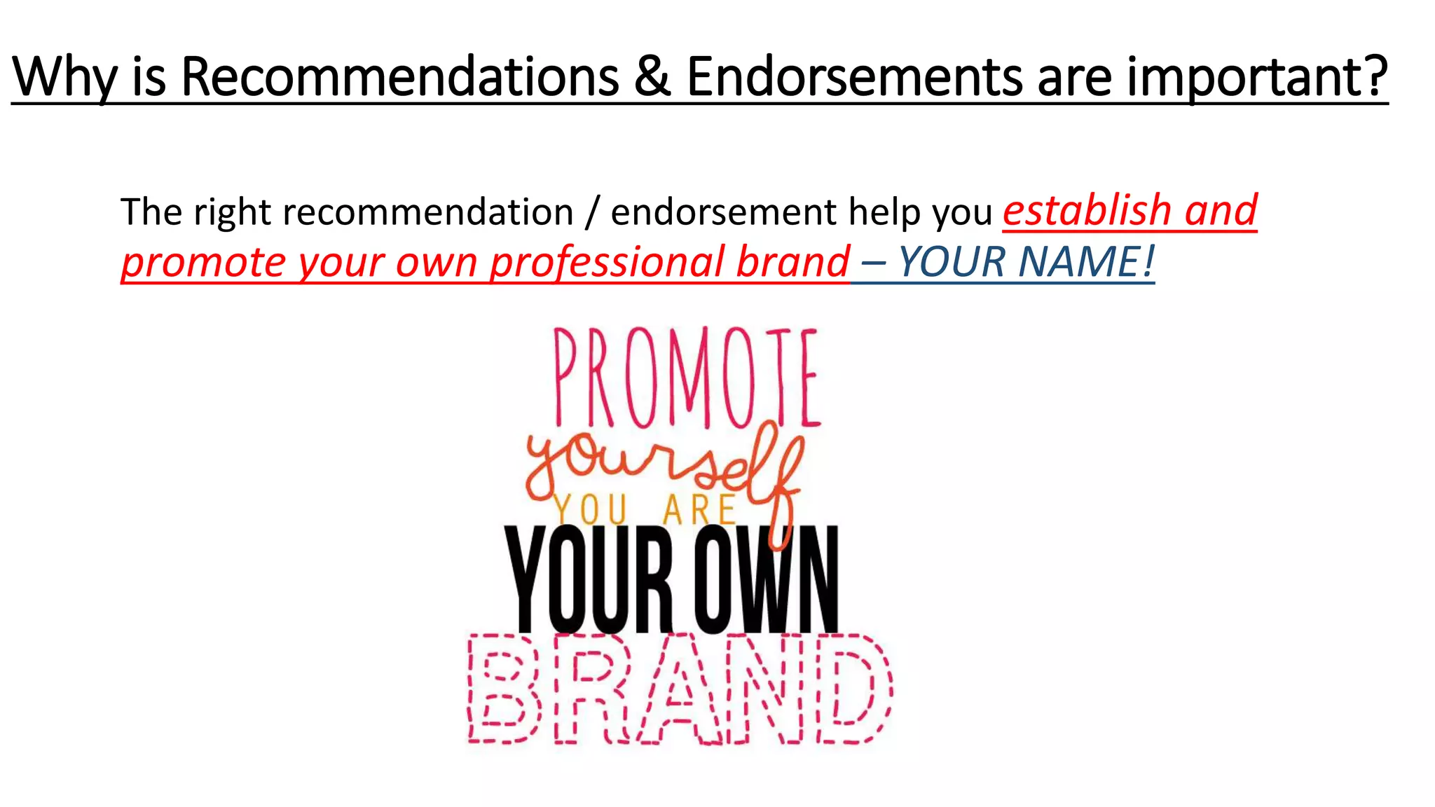 Why is Recommendations & Endorsements are important?
The right recommendation / endorsement help you establish and
promote your own professional brand – YOUR NAME!
 