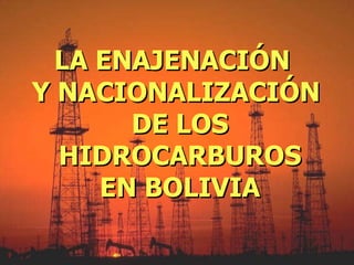LA ENAJENACIÓN  Y NACIONALIZACIÓN  DE LOS HIDROCARBUROS EN BOLIVIA 