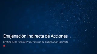 Cristina de la Piedra| Primera Clase de Enajenación Indirecta
Enajenación Indirecta de Acciones
 