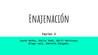 Enajenación
Equipo 6
Justo Nuñez, Maria José, Abril Martínez,
Diego Yael, Daniela Salgado.
 