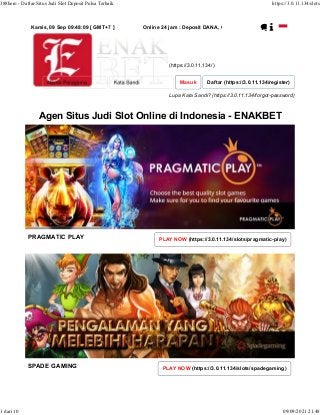 Agen Situs Judi Slot Online di Indonesia - ENAKBET
Kamis, 09 Sep 09:48:09 [ GMT+7 ] Online 24 jam : Deposit DANA, GOPAY, OVO, LinkAja
Lupa Kata Sandi? (https://3.0.11.134/forgot-password)
(https://3.0.11.134/)
Masuk Daftar (https://3.0.11.134/register)
PLAY NOW (https://3.0.11.134/slots/pragmatic-play)
PRAGMATIC PLAY
PLAY NOW (https://3.0.11.134/slots/spadegaming)
SPADE GAMING
388hero - Daftar Situs Judi Slot Deposit Pulsa Terbaik https://3.0.11.134/slots
1 dari 10 09/09/2021 21.48
 