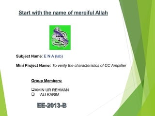 Subject Name: E N A (lab)
Mini Project Name: To verify the characteristics of CC Amplifier
Group Members:
AMIN UR REHMAN
 ALI KARIM
 