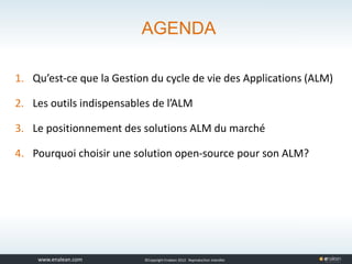 www.tuleap.com ©Copyright Enalean 2012. Reproduction interdite
AGENDA
1. Qu’est-ce que la Gestion du cycle de vie des Applications (ALM)
2. Les outils indispensables de l’ALM
3. Le positionnement des solutions ALM du marché
4. Pourquoi choisir une solution open-source pour son ALM?
 