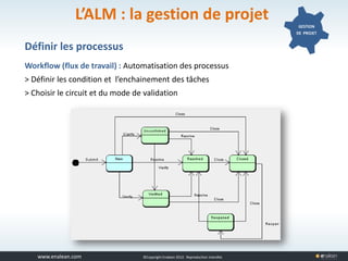 www.tuleap.com ©Copyright Enalean 2012. Reproduction interdite
L’ALM : la gestion de projet GESTION
DE PROJET
Définir les processus
Workflow (flux de travail) : Automatisation des processus
> Définir les condition et l’enchainement des tâches
> Choisir le circuit et du mode de validation
 