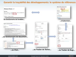 www.tuleap.com ©Copyright Enalean 2012. Reproduction interdite
Garantir la traçabilité des développements: le système de références
Du Gestionnaire de livrables…
…à Subversion…
…au Tracker de Bugs……au Tracker de Tâches…
…au Gestionnaire de document…
…au Chat…
 