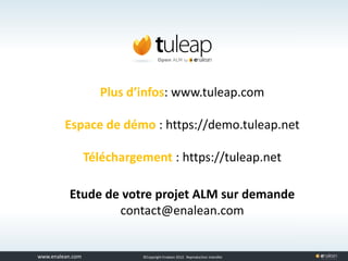 www.tuleap.com ©Copyright Enalean 2012. Reproduction interdite
Plus d’infos: www.tuleap.com
Espace de démo : https://demo.tuleap.net
Téléchargement : https://tuleap.net
Etude de votre projet ALM sur demande
contact@enalean.com
 