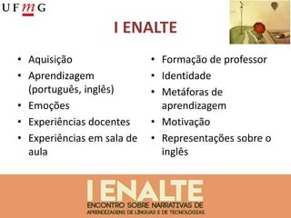 I ENALTE
• Aquisição
• Aprendizagem
(português, inglês)
• Emoções
• Experiências docentes
• Experiências em sala de
aula
• Formação de professor
• Identidade
• Metáforas de
aprendizagem
• Motivação
• Representações sobre o
inglês
 
