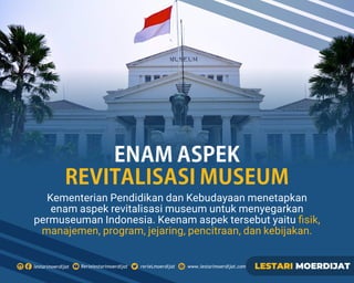 Kementerian Pendidikan dan Kebudayaan menetapkan
enam aspek revitalisasi museum untuk menyegarkan
permuseuman Indonesia. Keenam aspek tersebut yaitu ﬁsik,
manajemen, program, jejaring, pencitraan, dan kebijakan.
ENAMASPEK
REVITALISASIMUSEUM
 