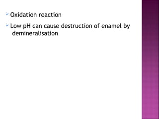  Oxidation reaction
 Low pH can cause destruction of enamel by
demineralisation
 
