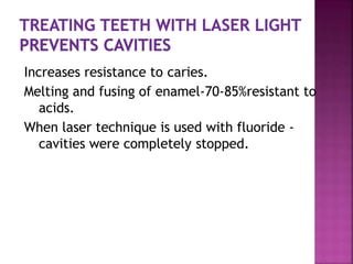 Increases resistance to caries.
Melting and fusing of enamel-70-85%resistant to
acids.
When laser technique is used with fluoride -
cavities were completely stopped.
 