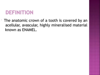  The anatomic crown of a tooth is covered by an
acellular, avascular, highly mineralised material
known as ENAMEL.
 