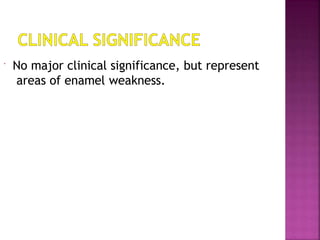  No major clinical significance, but represent
areas of enamel weakness.
 