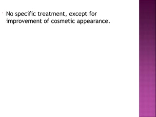  No specific treatment, except for
improvement of cosmetic appearance.
 