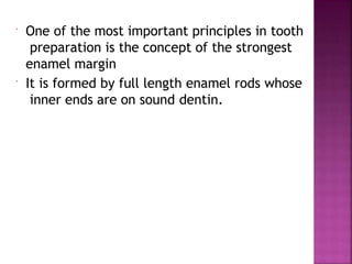  One of the most important principles in tooth
preparation is the concept of the strongest
enamel margin
 It is formed by full length enamel rods whose
inner ends are on sound dentin.
 