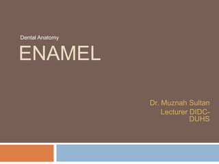 ENAMEL 
Dr. Muznah Sultan 
Lecturer DIDC-DUHS 
Dental Anatomy 
 
