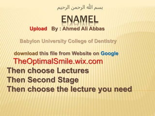 ENAMEL
‫الرحيم‬ ‫الرحمن‬ ‫هللا‬ ‫بسم‬
Upload By : Ahmed Ali Abbas
Babylon University College of Dentistry
download this file from Website on Google
TheOptimalSmile.wix.com
Then choose Lectures
Then Second Stage
Then choose the lecture you need
 