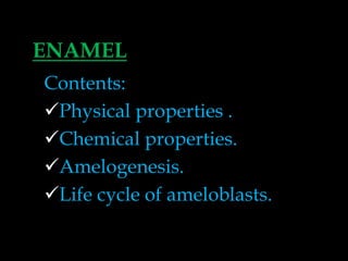 ENAMEL
Contents:
Physical properties .
Chemical properties.
Amelogenesis.
Life cycle of ameloblasts.
 