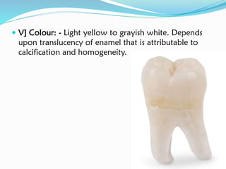  V] Colour: - Light yellow to grayish white. Depends
upon translucency of enamel that is attributable to
calcification and homogeneity.
 