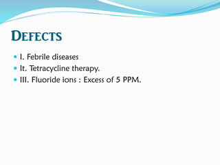 Defects
 I. Febrile diseases
 It. Tetracycline therapy.
 III. Fluoride ions : Excess of 5 PPM.
 