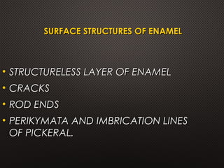 SURFACE STRUCTURES OF ENAMELSURFACE STRUCTURES OF ENAMEL
• STRUCTURELESS LAYER OF ENAMELSTRUCTURELESS LAYER OF ENAMEL
• CRACKSCRACKS
• ROD ENDSROD ENDS
• PERIKYMATA AND IMBRICATION LINESPERIKYMATA AND IMBRICATION LINES
OF PICKERAL.OF PICKERAL.
 
