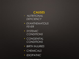 CAUSESCAUSES
• NUTRITIONALNUTRITIONAL
DEFICIENCYDEFICIENCY
• EXANTHEMATOUSEXANTHEMATOUS
FEVERFEVER
• SYSTEMICSYSTEMIC
CONDITIONSCONDITIONS
• CONGENITALCONGENITAL
CONDITIONSCONDITIONS
• BIRTH INJURIESBIRTH INJURIES
• CHEMICALSCHEMICALS
• IDIOPATHICIDIOPATHIC
 