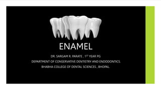 ENAMEL
DR. SARGAM R. PARATE , 1ST YEAR PG
DEPARTMENT OF CONSERVATIVE DENTISTRY AND ENDODONTICS.
BHABHA COLLEGE OF DENTAL SCIENCES , BHOPAL.
 