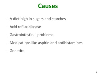 Causes
-- A diet high in sugars and starches
-- Acid reflux disease
-- Gastrointestinal problems
-- Medications like aspirin and antihistamines
-- Genetics




                                                 9
 
