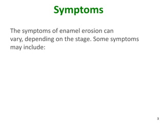 Symptoms
The symptoms of enamel erosion can
vary, depending on the stage. Some symptoms
may include:




                                              3
 